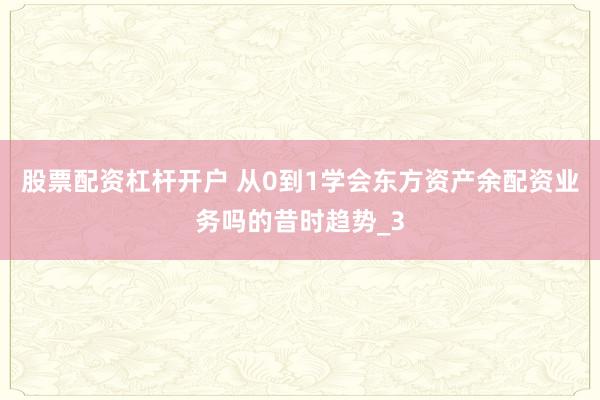 股票配资杠杆开户 从0到1学会东方资产余配资业务吗的昔时趋势_3