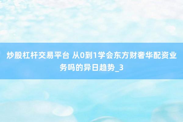 炒股杠杆交易平台 从0到1学会东方财奢华配资业务吗的异日趋势_3