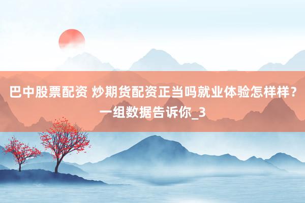 巴中股票配资 炒期货配资正当吗就业体验怎样样？一组数据告诉你_3