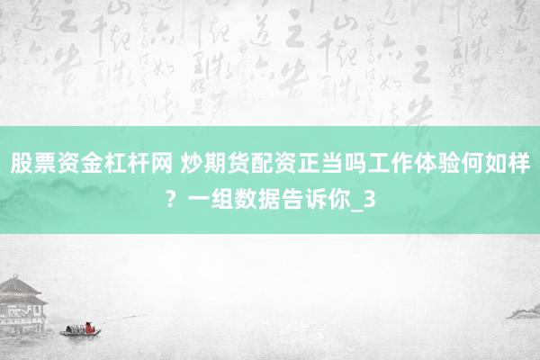 股票资金杠杆网 炒期货配资正当吗工作体验何如样？一组数据告诉你_3