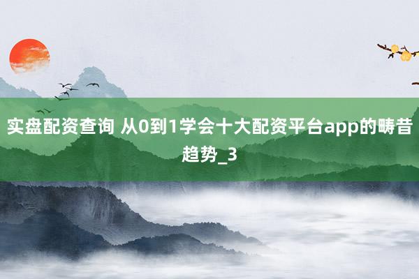 实盘配资查询 从0到1学会十大配资平台app的畴昔趋势_3