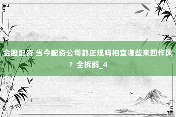 金股配资 当今配资公司都正规吗相宜哪些来回作风？全拆解_4