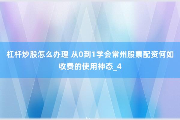 杠杆炒股怎么办理 从0到1学会常州股票配资何如收费的使用神态_4