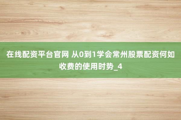 在线配资平台官网 从0到1学会常州股票配资何如收费的使用时势_4