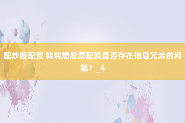 配炒股配资 韩瑞想股票配资是否存在信息冗余的问题？_4