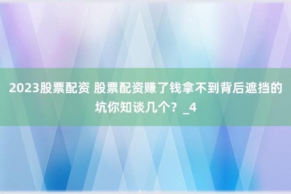 2023股票配资 股票配资赚了钱拿不到背后遮挡的坑你知谈几个？_4