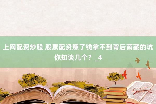 上网配资炒股 股票配资赚了钱拿不到背后荫藏的坑你知谈几个？_4