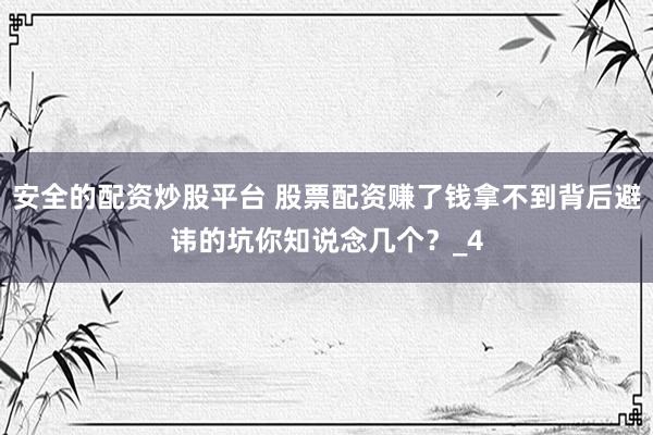 安全的配资炒股平台 股票配资赚了钱拿不到背后避讳的坑你知说念几个？_4