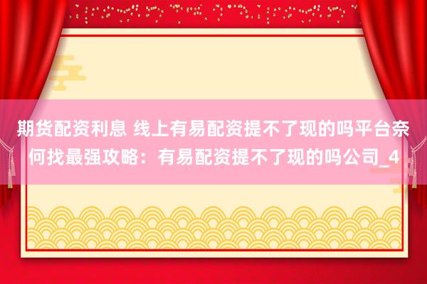 期货配资利息 线上有易配资提不了现的吗平台奈何找最强攻略：有易配资提不了现的吗公司_4