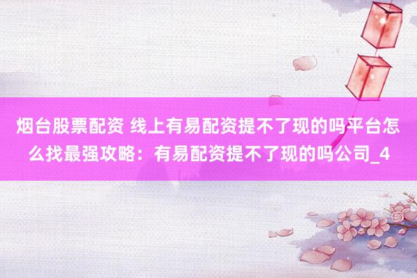 烟台股票配资 线上有易配资提不了现的吗平台怎么找最强攻略：有易配资提不了现的吗公司_4