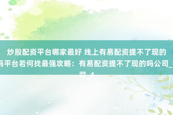 炒股配资平台哪家最好 线上有易配资提不了现的吗平台若何找最强攻略：有易配资提不了现的吗公司_4