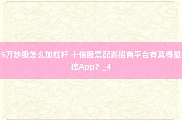 5万炒股怎么加杠杆 十倍股票配资招商平台有莫得孤独App？_4