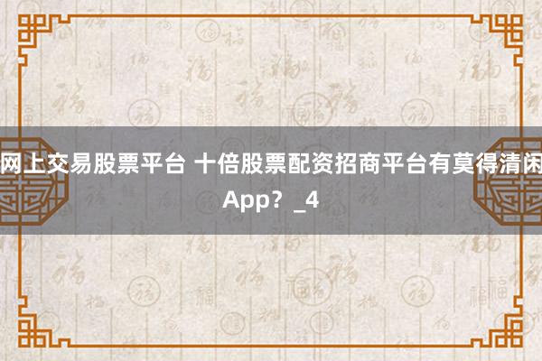 网上交易股票平台 十倍股票配资招商平台有莫得清闲App？_4