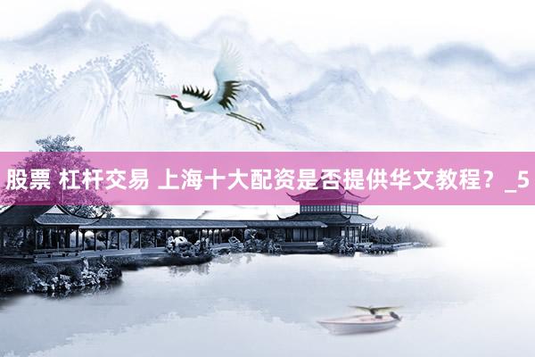 股票 杠杆交易 上海十大配资是否提供华文教程？_5