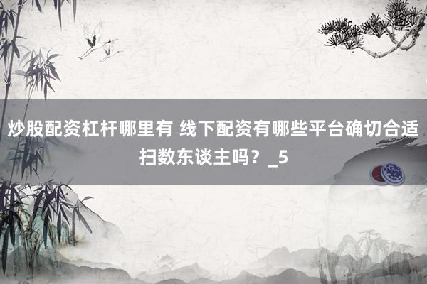 炒股配资杠杆哪里有 线下配资有哪些平台确切合适扫数东谈主吗？_5
