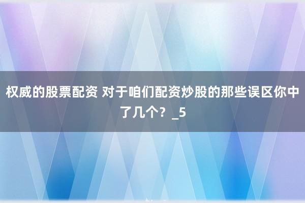 权威的股票配资 对于咱们配资炒股的那些误区你中了几个？_5