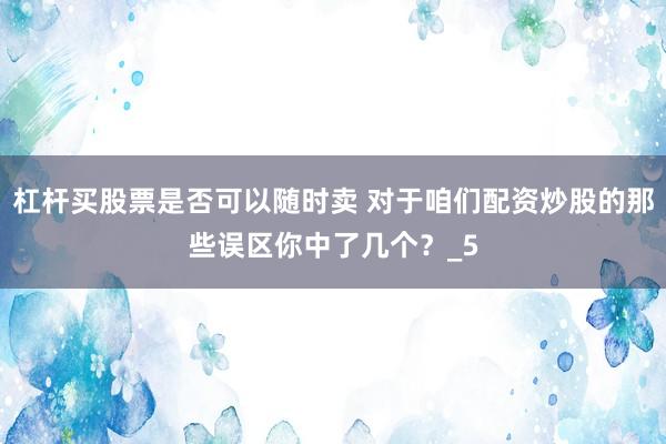 杠杆买股票是否可以随时卖 对于咱们配资炒股的那些误区你中了几个？_5