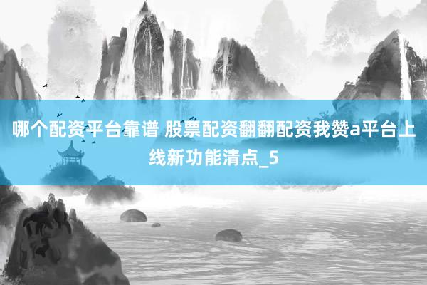 哪个配资平台靠谱 股票配资翻翻配资我赞a平台上线新功能清点_5