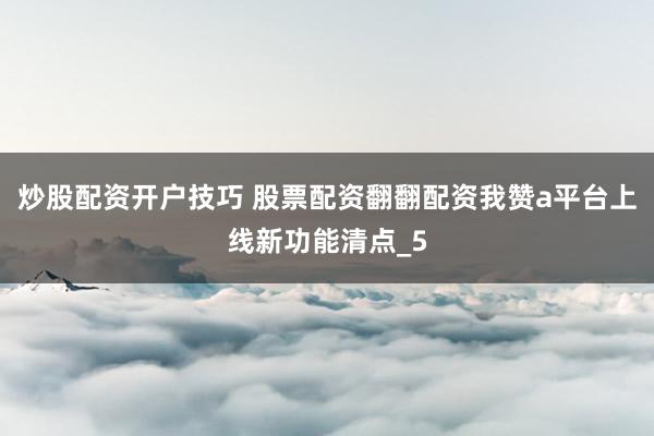 炒股配资开户技巧 股票配资翻翻配资我赞a平台上线新功能清点_5