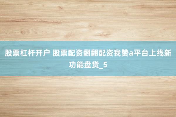 股票杠杆开户 股票配资翻翻配资我赞a平台上线新功能盘货_5