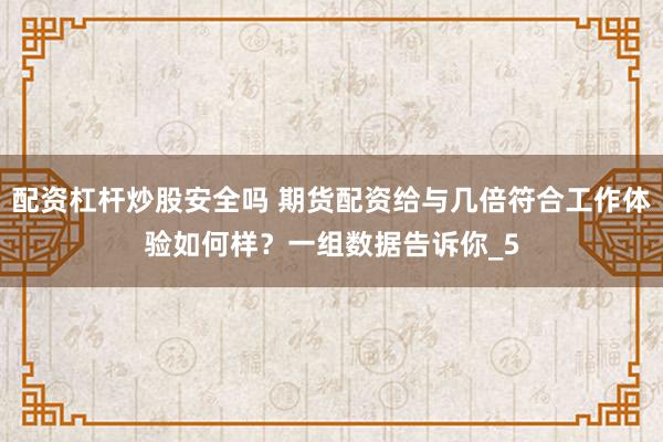 配资杠杆炒股安全吗 期货配资给与几倍符合工作体验如何样？一组数据告诉你_5