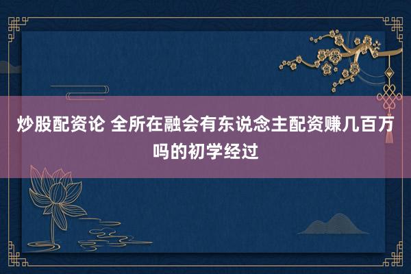 炒股配资论 全所在融会有东说念主配资赚几百万吗的初学经过