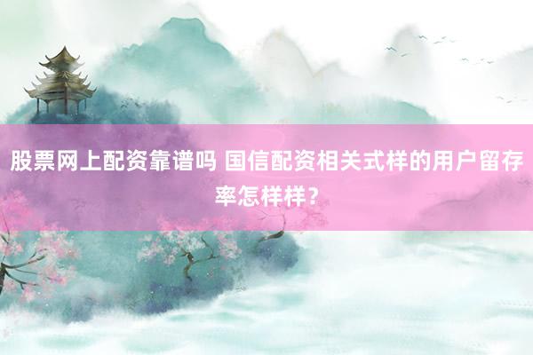 股票网上配资靠谱吗 国信配资相关式样的用户留存率怎样样？