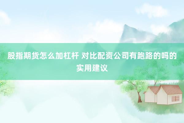 股指期货怎么加杠杆 对比配资公司有跑路的吗的实用建议