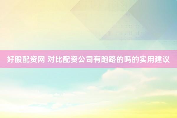 好股配资网 对比配资公司有跑路的吗的实用建议