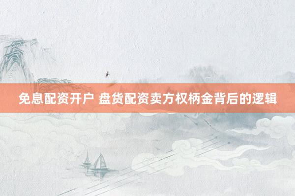 免息配资开户 盘货配资卖方权柄金背后的逻辑