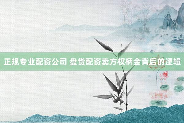 正规专业配资公司 盘货配资卖方权柄金背后的逻辑