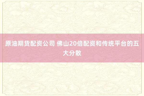 原油期货配资公司 佛山20倍配资和传统平台的五大分散