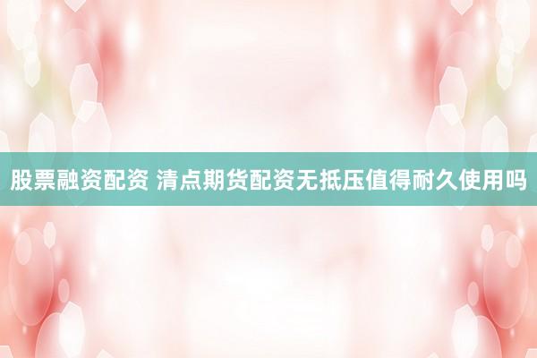 股票融资配资 清点期货配资无抵压值得耐久使用吗