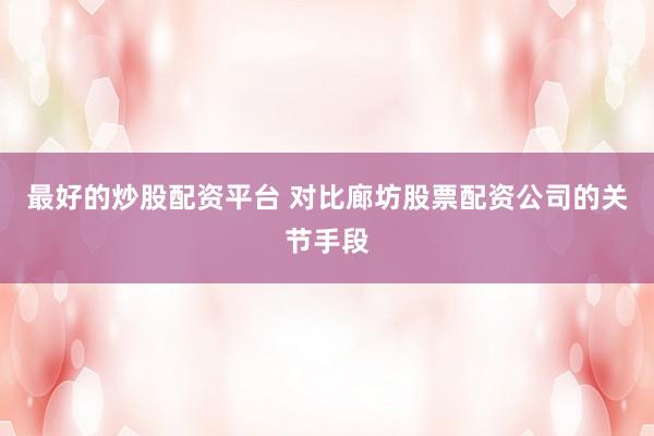 最好的炒股配资平台 对比廊坊股票配资公司的关节手段