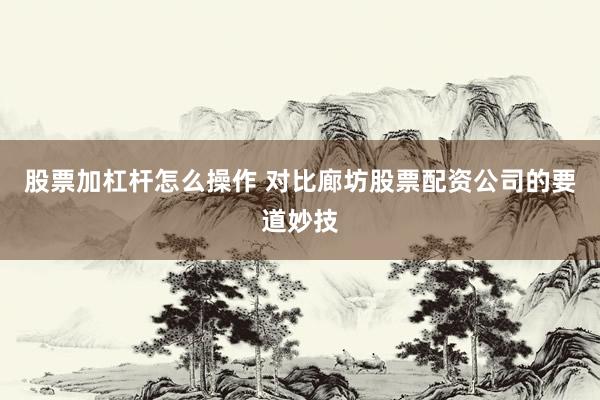 股票加杠杆怎么操作 对比廊坊股票配资公司的要道妙技