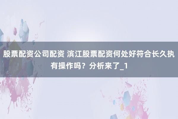 股票配资公司配资 滨江股票配资何处好符合长久执有操作吗？分析来了_1