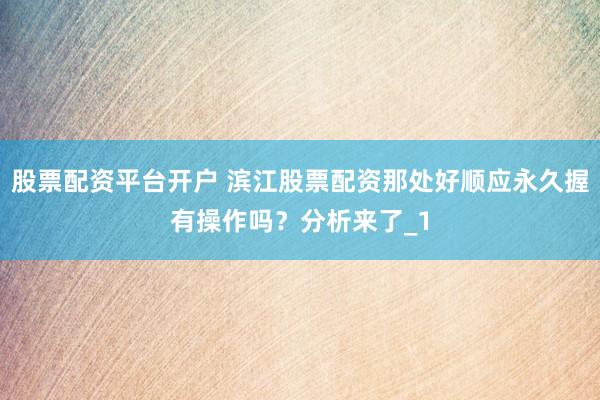 股票配资平台开户 滨江股票配资那处好顺应永久握有操作吗？分析来了_1
