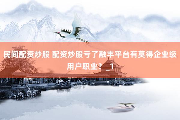 民间配资炒股 配资炒股亏了融丰平台有莫得企业级用户职业？_1