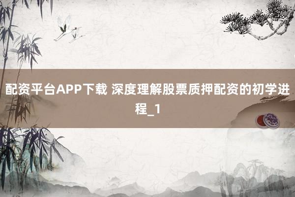 配资平台APP下载 深度理解股票质押配资的初学进程_1