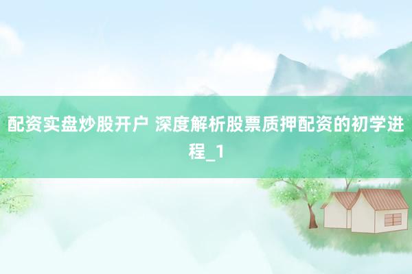 配资实盘炒股开户 深度解析股票质押配资的初学进程_1