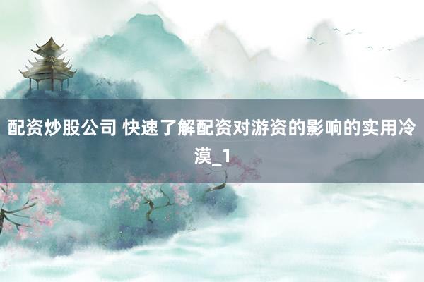配资炒股公司 快速了解配资对游资的影响的实用冷漠_1