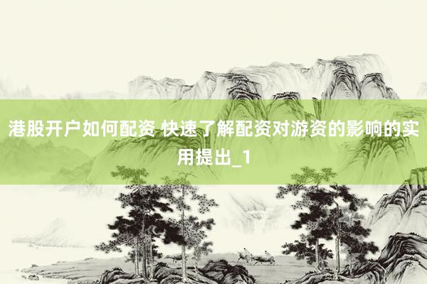 港股开户如何配资 快速了解配资对游资的影响的实用提出_1