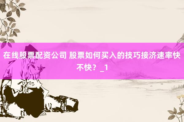 在线股票配资公司 股票如何买入的技巧接济速率快不快？_1