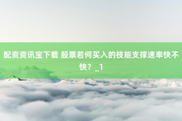 配资资讯宝下载 股票若何买入的技能支撑速率快不快？_1