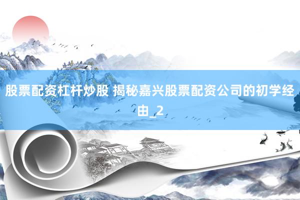 股票配资杠杆炒股 揭秘嘉兴股票配资公司的初学经由_2