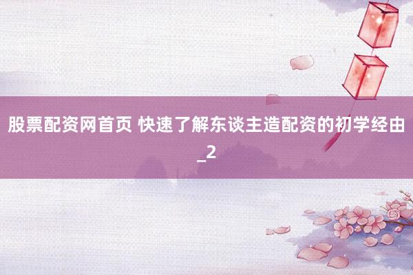 股票配资网首页 快速了解东谈主造配资的初学经由_2