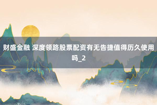 财盛金融 深度领路股票配资有无告捷值得历久使用吗_2