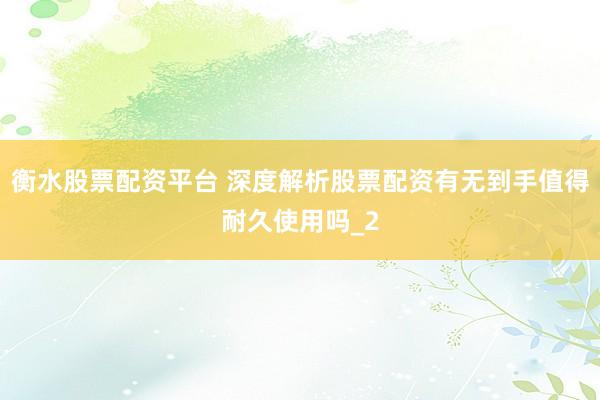 衡水股票配资平台 深度解析股票配资有无到手值得耐久使用吗_2