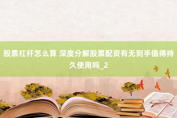 股票杠杆怎么算 深度分解股票配资有无到手值得持久使用吗_2