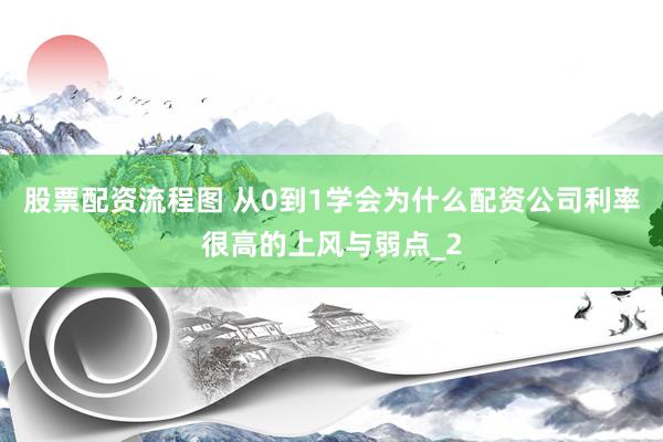 股票配资流程图 从0到1学会为什么配资公司利率很高的上风与弱点_2